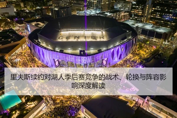 里夫斯续约对湖人季后赛竞争的战术、轮换与阵容影响深度解读