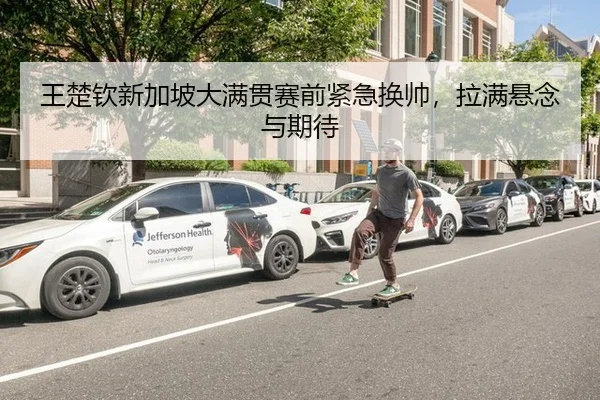 王楚钦新加坡大满贯赛前紧急换帅，拉满悬念与期待